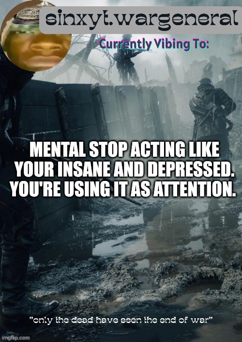 sinxyt.wargeneral announcment template | MENTAL STOP ACTING LIKE YOUR INSANE AND DEPRESSED. YOU'RE USING IT AS ATTENTION. | image tagged in sinxyt wargeneral announcment template | made w/ Imgflip meme maker