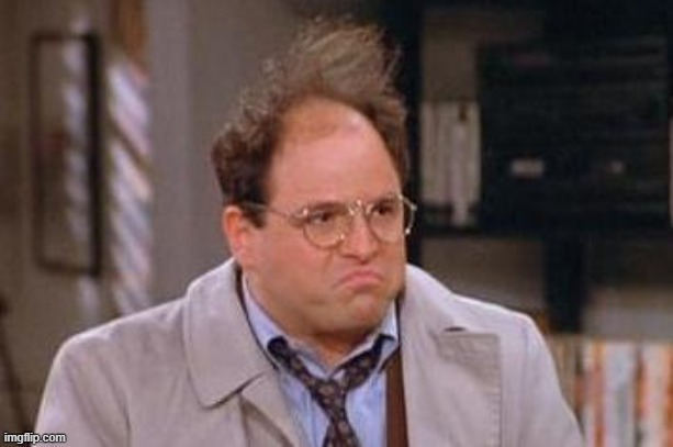? | image tagged in george costanza | made w/ Imgflip meme maker