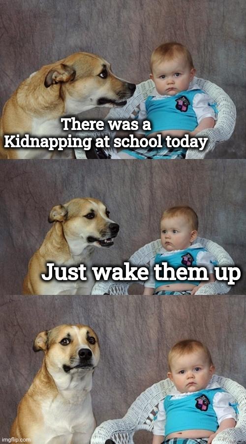 Dad Joke Dog Meme | There was a Kidnapping at school today Just wake them up | image tagged in memes,dad joke dog | made w/ Imgflip meme maker