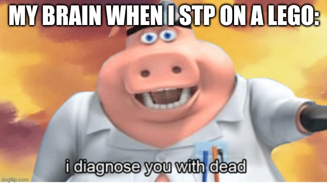 I diagnose you with dead | MY BRAIN WHEN I STP ON A LEGO: | image tagged in i diagnose you with dead | made w/ Imgflip meme maker