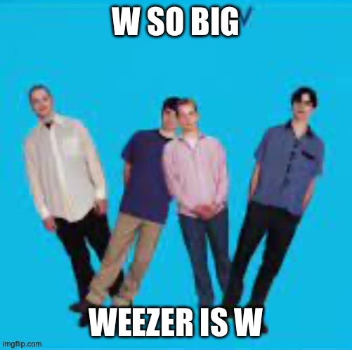 W SO BIG WEEZER IS W | made w/ Imgflip meme maker