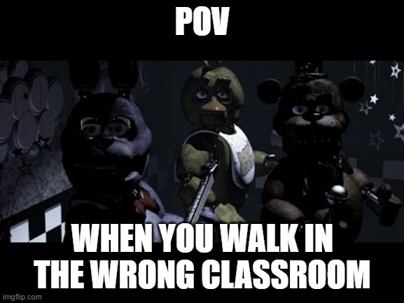 this happen to me once | POV; WHEN YOU WALK IN THE WRONG CLASSROOM | image tagged in fnaf stare meme | made w/ Imgflip meme maker