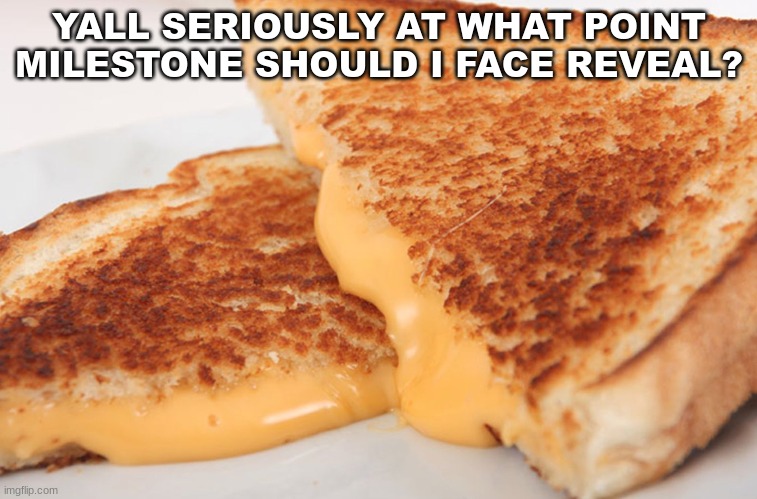 idk if i want to do 100k | YALL SERIOUSLY AT WHAT POINT MILESTONE SHOULD I FACE REVEAL? | image tagged in grilled cheese | made w/ Imgflip meme maker