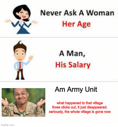 Yeah but the WHOLE village?? | Am Army Unit; what happened to that village three clicks out, it just disappeared. seriously, the whole village is gone now | image tagged in never ask a woman her age | made w/ Imgflip meme maker