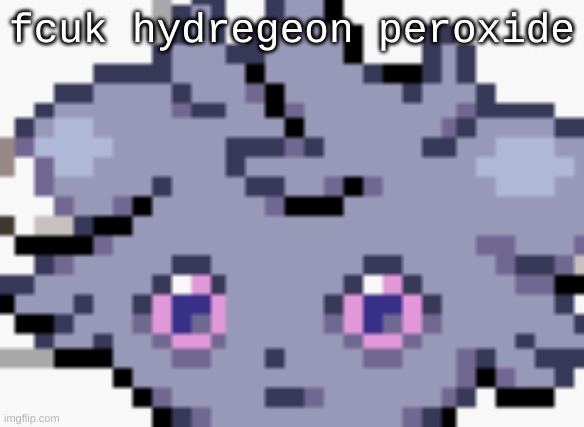 A | fcuk hydregeon peroxide | image tagged in espurr dead inside | made w/ Imgflip meme maker