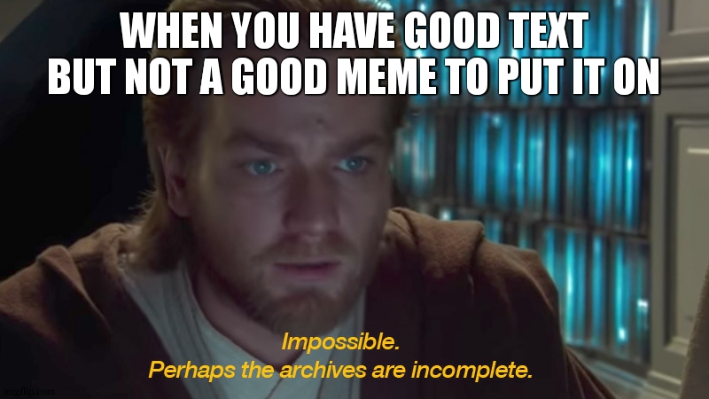 The archive's must be incomplete | WHEN YOU HAVE GOOD TEXT BUT NOT A GOOD MEME TO PUT IT ON | image tagged in the archive's must be incomplete | made w/ Imgflip meme maker