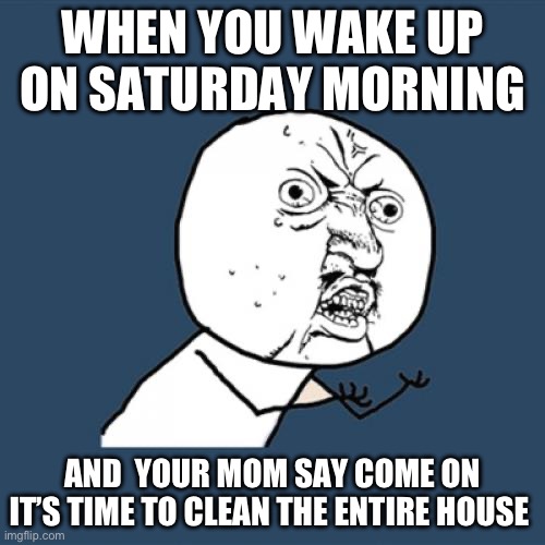 Y U No Meme | WHEN YOU WAKE UP ON SATURDAY MORNING; AND  YOUR MOM SAY COME ON IT’S TIME TO CLEAN THE ENTIRE HOUSE | image tagged in memes,y u no | made w/ Imgflip meme maker
