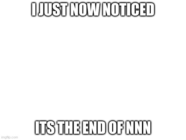 FINNNAALLLLYYYY | I JUST NOW NOTICED; ITS THE END OF NNN | image tagged in nnn is over | made w/ Imgflip meme maker