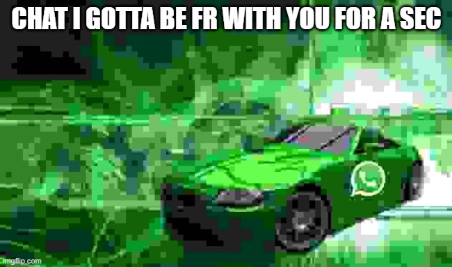whatsapp car | CHAT I GOTTA BE FR WITH YOU FOR A SEC | image tagged in whatsapp car | made w/ Imgflip meme maker