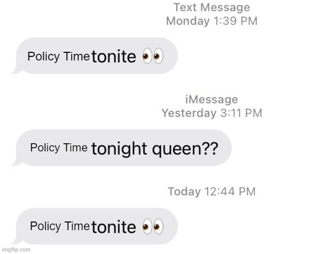 Borat 2 Tonight Queen?? | Policy Time; Policy Time; Policy Time | image tagged in borat 2 tonight queen | made w/ Imgflip meme maker