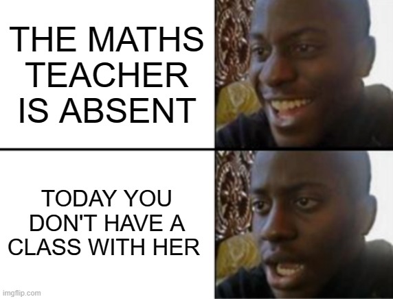 Maths teacher be like | THE MATHS TEACHER IS ABSENT; TODAY YOU DON'T HAVE A CLASS WITH HER | image tagged in oh yeah oh no | made w/ Imgflip meme maker