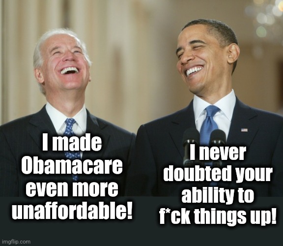 Biden Obama laugh | I made
Obamacare
even more
unaffordable! I never doubted your ability to f*ck things up! | image tagged in biden obama laugh | made w/ Imgflip meme maker
