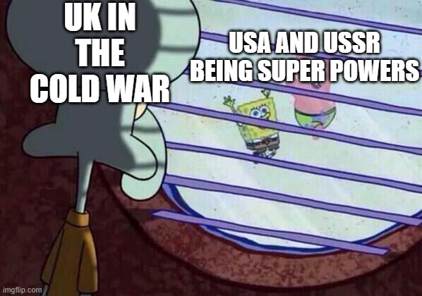 Squidward window | UK IN THE COLD WAR; USA AND USSR BEING SUPER POWERS | image tagged in squidward window | made w/ Imgflip meme maker