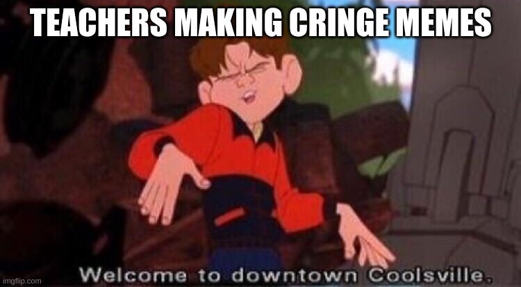 memes of our childhood | TEACHERS MAKING CRINGE MEMES | image tagged in welcome to downtown coolsville | made w/ Imgflip meme maker