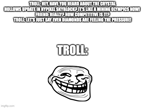 TROLL: HEY, HAVE YOU HEARD ABOUT THE CRYSTAL HOLLOWS UPDATE IN HYPIXEL SKYBLOCK? IT'S LIKE A MINING OLYMPICS NOW! 
FRIEND: REALLY? HOW COMPETITIVE IS IT?
TROLL: LET'S JUST SAY EVEN DIAMONDS ARE FEELING THE PRESSURE! TROLL: | image tagged in troll face | made w/ Imgflip meme maker