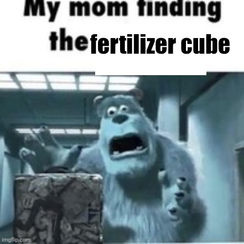 she needs to fertilize something | fertilizer cube | image tagged in my mom finding the shitcube | made w/ Imgflip meme maker