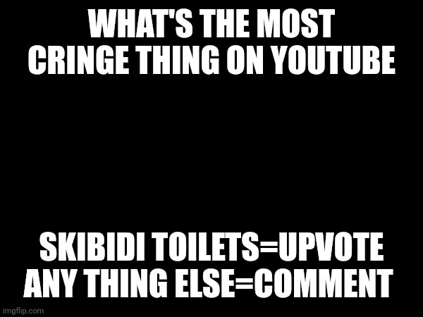 WHAT'S THE MOST CRINGE THING ON YOUTUBE; SKIBIDI TOILETS=UPVOTE
ANY THING ELSE=COMMENT | made w/ Imgflip meme maker