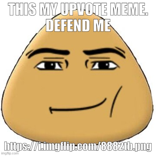 ‎ | THIS MY UPVOTE MEME.
DEFEND ME; https://i.imgflip.com/8882tb.png | made w/ Imgflip meme maker