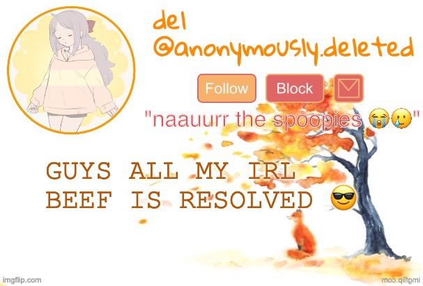 and i just wanna say i had the most relieving experience of my entire school life so sammy ur gonna be unblocked!! all grudges g | GUYS ALL MY IRL BEEF IS RESOLVED 😎 | image tagged in del announcement fall | made w/ Imgflip meme maker
