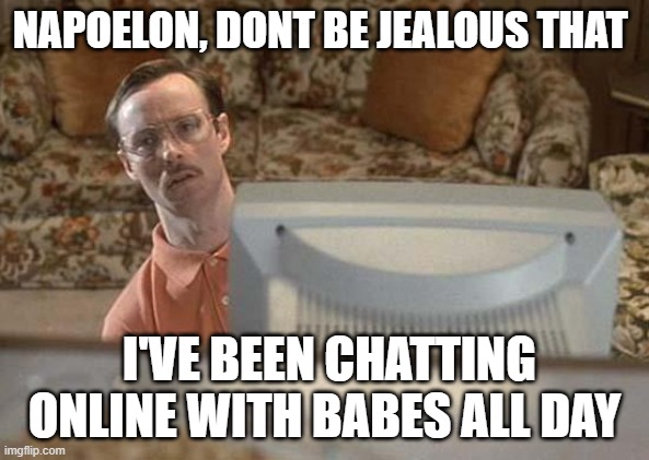 Dont be jealous | NAPOELON, DONT BE JEALOUS THAT; I'VE BEEN CHATTING ONLINE WITH BABES ALL DAY | image tagged in kip napoleon dynamite | made w/ Imgflip meme maker
