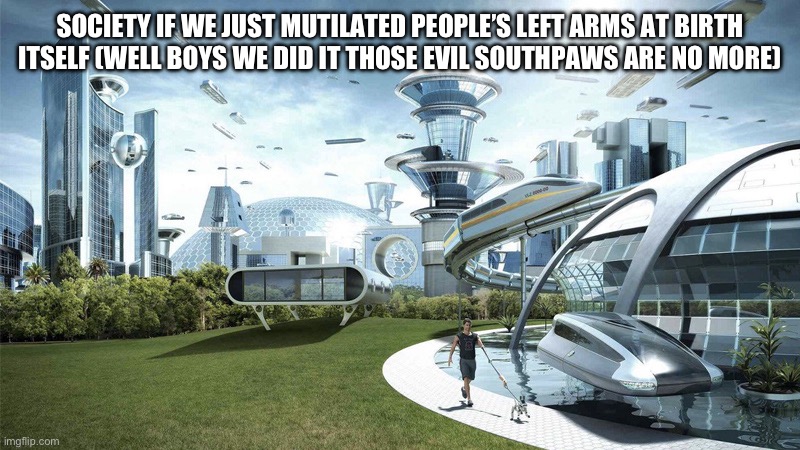 The future world if | SOCIETY IF WE JUST MUTILATED PEOPLE’S LEFT ARMS AT BIRTH ITSELF (WELL BOYS WE DID IT THOSE EVIL SOUTHPAWS ARE NO MORE) | image tagged in the future world if | made w/ Imgflip meme maker