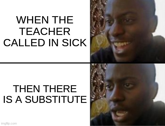 Oh yeah! Oh no... | WHEN THE TEACHER CALLED IN SICK; THEN THERE IS A SUBSTITUTE | image tagged in oh yeah oh no | made w/ Imgflip meme maker