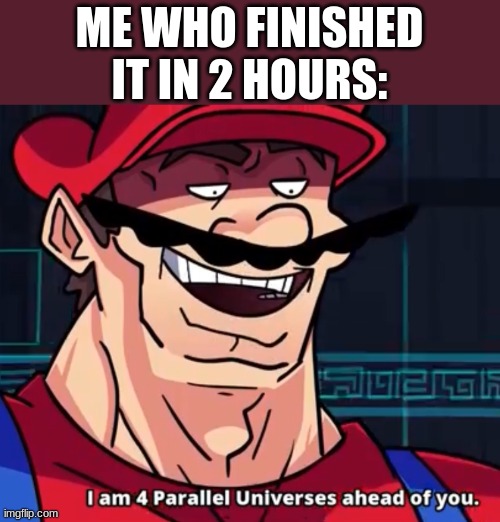 I Am 4 Parallel Universes Ahead Of You | ME WHO FINISHED IT IN 2 HOURS: | image tagged in i am 4 parallel universes ahead of you | made w/ Imgflip meme maker