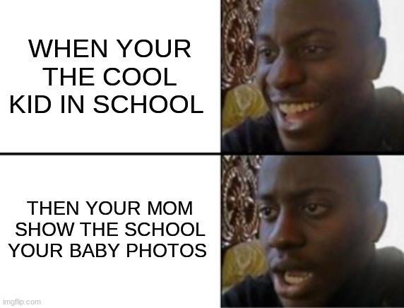 Oh yeah! Oh no... | WHEN YOUR THE COOL KID IN SCHOOL; THEN YOUR MOM SHOW THE SCHOOL YOUR BABY PHOTOS | image tagged in oh yeah oh no | made w/ Imgflip meme maker
