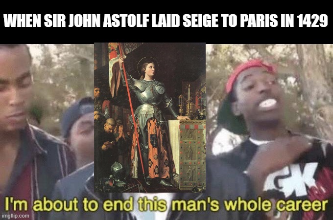 And Joan Did | WHEN SIR JOHN ASTOLF LAID SEIGE TO PARIS IN 1429 | image tagged in i m about to end this man s whole career | made w/ Imgflip meme maker