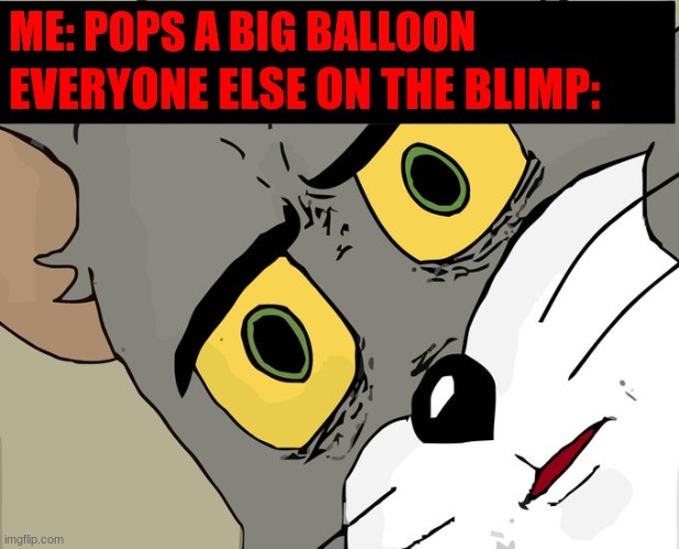 Unsettled Tom | ME: POPS A BIG BALLOON; EVERYONE ELSE ON THE BLIMP: | image tagged in memes,unsettled tom | made w/ Imgflip meme maker