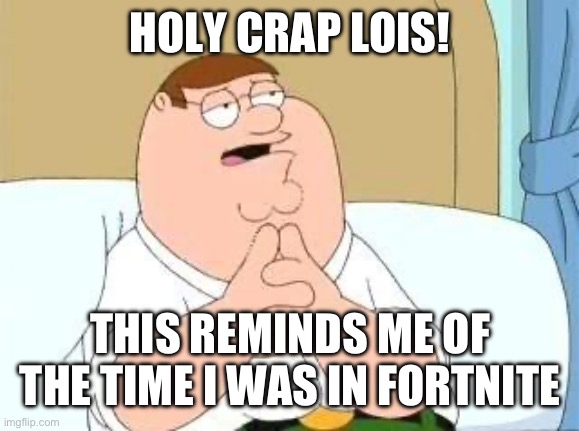 peter griffin go on | HOLY CRAP LOIS! THIS REMINDS ME OF THE TIME I WAS IN FORTNITE | image tagged in peter griffin go on | made w/ Imgflip meme maker