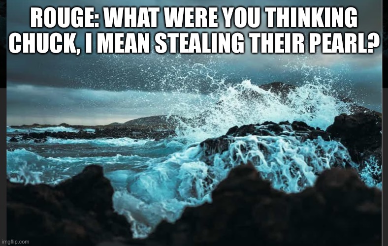 After what happened | ROUGE: WHAT WERE YOU THINKING CHUCK, I MEAN STEALING THEIR PEARL? | image tagged in waves on the shore | made w/ Imgflip meme maker