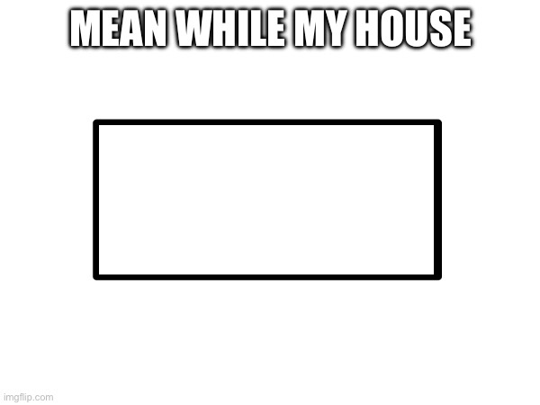MEAN WHILE MY HOUSE | made w/ Imgflip meme maker