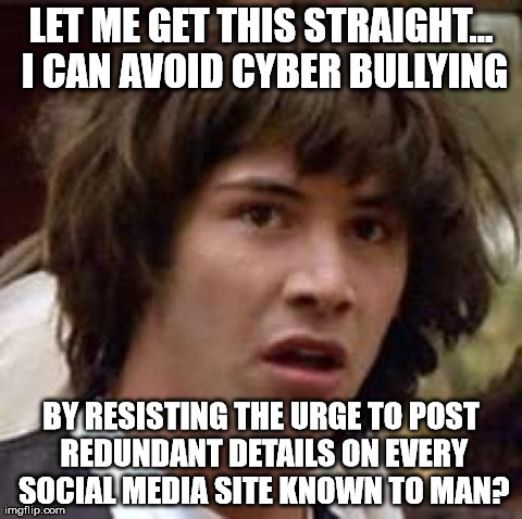 Conspiracy Keanu Meme | LET ME GET THIS STRAIGHT... I CAN AVOID CYBER BULLYING BY RESISTING THE URGE TO POST REDUNDANT DETAILS ON EVERY SOCIAL MEDIA SITE KNOWN TO M | image tagged in memes,conspiracy keanu | made w/ Imgflip meme maker