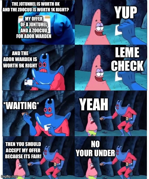 patrick not my wallet | YUP; THE JOTUNHEL IS WORTH 8K AND THE ZOOCUU IS WORTH 1K RIGHT? MY OFFER OF A JONTUHEL AND A ZOOCUU FOR ADOR WARDEN; AND THE ADOR WARDEN IS WORTH 9K RIGHT; LEME CHECK; *WAITING*; YEAH; NO YOUR UNDER; THEN YOU SHOULD ACCEPT MY OFFER BECAUSE ITS FAIR! | image tagged in patrick not my wallet | made w/ Imgflip meme maker