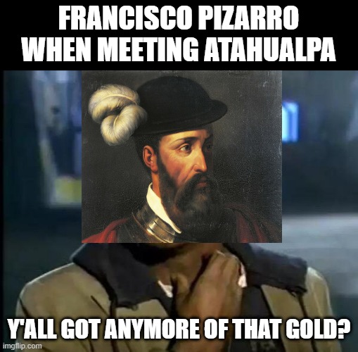 Inca Conquer | FRANCISCO PIZARRO WHEN MEETING ATAHUALPA; Y'ALL GOT ANYMORE OF THAT GOLD? | image tagged in memes,y'all got any more of that | made w/ Imgflip meme maker