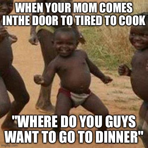 The Food | WHEN YOUR MOM COMES INTHE DOOR TO TIRED TO COOK; "WHERE DO YOU GUYS WANT TO GO TO DINNER" | image tagged in memes,third world success kid | made w/ Imgflip meme maker