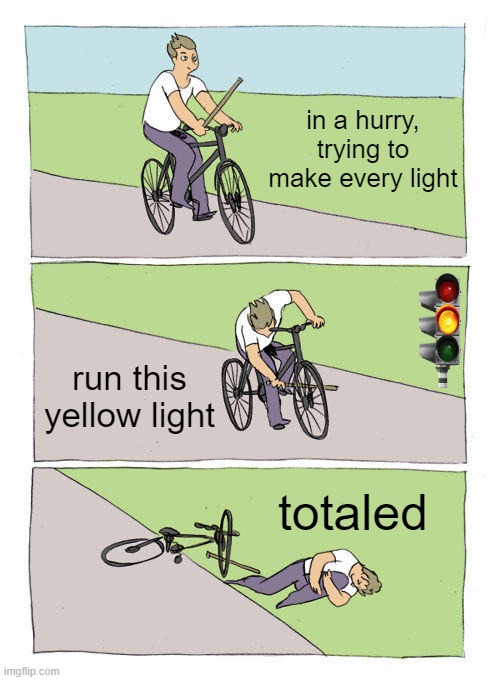 Bike Fall | in a hurry, trying to make every light; run this yellow light; totaled | image tagged in memes,bike fall | made w/ Imgflip meme maker