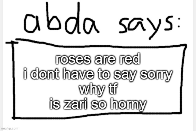 idk isnt that good | roses are red
i dont have to say sorry
why tf
is zari so horny | image tagged in anotherbadlydrawnaxolotl s announcement temp | made w/ Imgflip meme maker