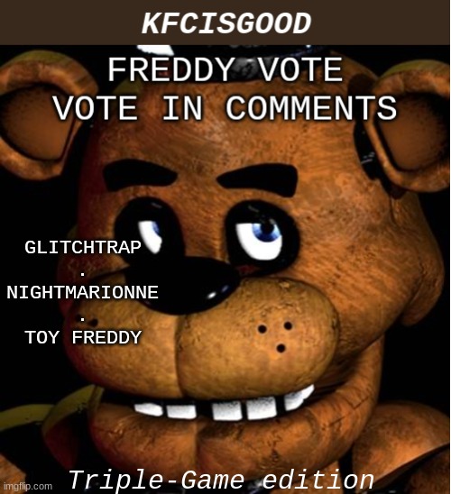 Freddy vote | GLITCHTRAP
.
NIGHTMARIONNE
.
TOY FREDDY; Triple-Game edition | image tagged in freddy vote | made w/ Imgflip meme maker