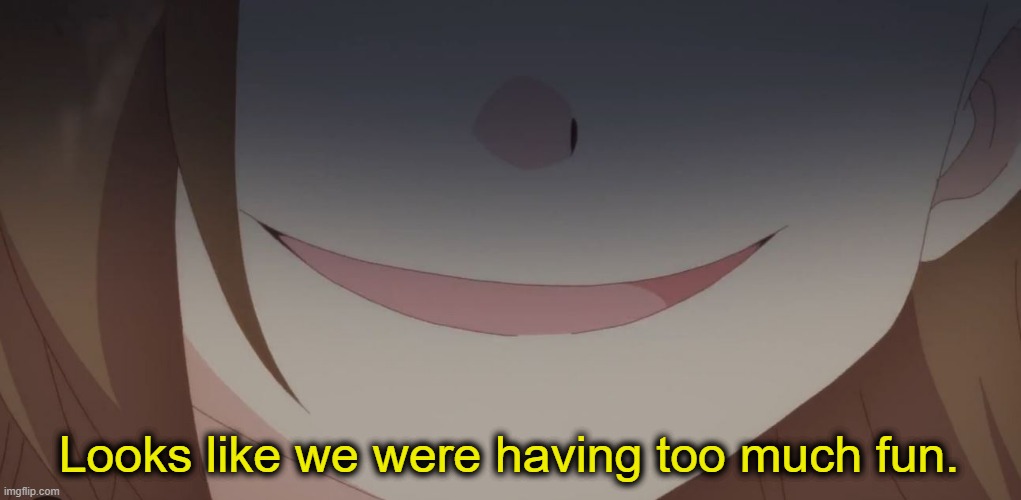Smug Anime Grin | Looks like we were having too much fun. | image tagged in smug anime grin | made w/ Imgflip meme maker