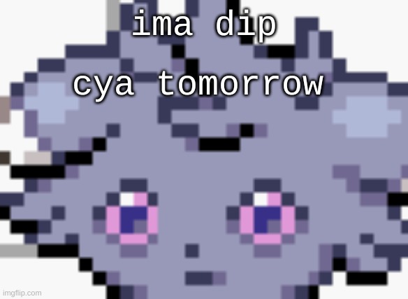and ima get this shit fixed up hopefully | ima dip; cya tomorrow | image tagged in espurr dead inside | made w/ Imgflip meme maker