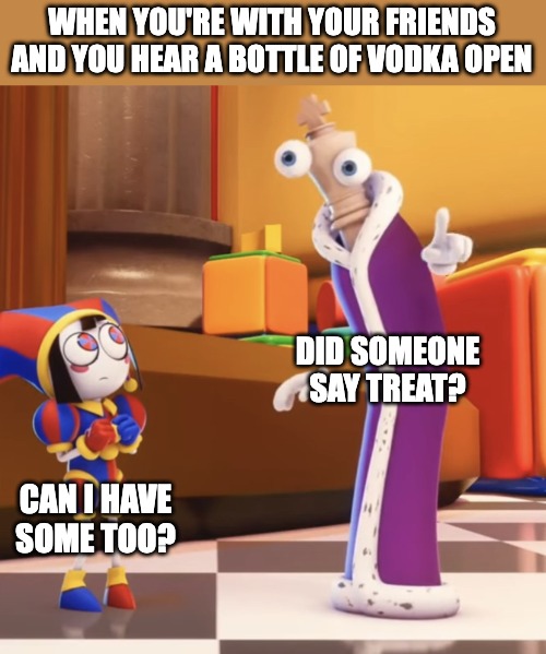 Drinker Lyfe | WHEN YOU'RE WITH YOUR FRIENDS AND YOU HEAR A BOTTLE OF VODKA OPEN; DID SOMEONE SAY TREAT? CAN I HAVE SOME TOO? | image tagged in pomni staring at kinger,drinking,vodka,kinger,pomni,tadc | made w/ Imgflip meme maker
