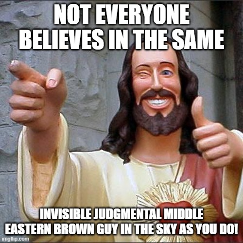 Buddy Christ | NOT EVERYONE BELIEVES IN THE SAME; INVISIBLE JUDGMENTAL MIDDLE EASTERN BROWN GUY IN THE SKY AS YOU DO! | image tagged in memes,buddy christ | made w/ Imgflip meme maker