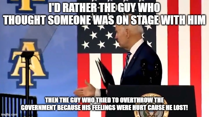 Biden handshake | I'D RATHER THE GUY WHO THOUGHT SOMEONE WAS ON STAGE WITH HIM; THEN THE GUY WHO TRIED TO OVERTHROW THE GOVERNMENT BECAUSE HIS FEELINGS WERE HURT CAUSE HE LOST! | image tagged in biden handshake | made w/ Imgflip meme maker