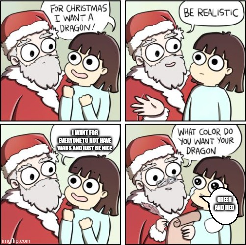 Happy holidays everyone | I WANT FOR EVERYONE TO NOT HAVE WARS AND JUST BE NICE; GREEN AND RED | image tagged in for christmas i want a dragon | made w/ Imgflip meme maker