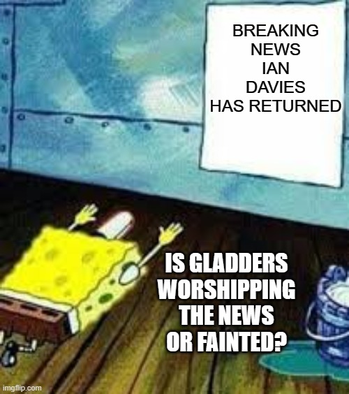 spongebob worship | BREAKING NEWS IAN DAVIES HAS RETURNED; IS GLADDERS WORSHIPPING THE NEWS OR FAINTED? | image tagged in spongebob worship | made w/ Imgflip meme maker