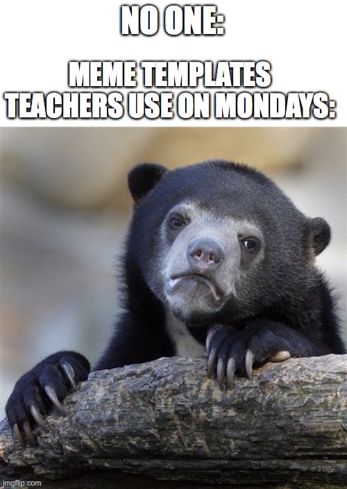 They always use a picture of something sleepy or sad | NO ONE:; MEME TEMPLATES TEACHERS USE ON MONDAYS: | image tagged in memes,confession bear,teacher | made w/ Imgflip meme maker