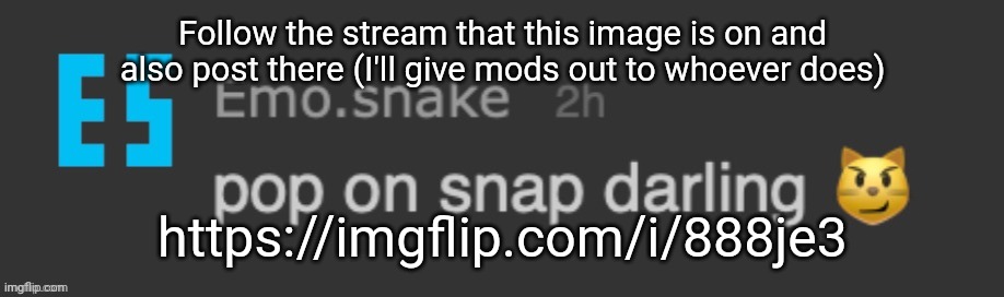 https://imgflip.com/i/888je3 | Follow the stream that this image is on and also post there (I'll give mods out to whoever does); https://imgflip.com/i/888je3 | image tagged in pop on snap darling | made w/ Imgflip meme maker