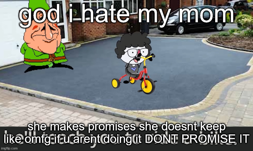 ride a bike | god i hate my mom; she makes promises she doesnt keep like omfg if u arent doing it DONT PROMISE IT | image tagged in ride a bike | made w/ Imgflip meme maker